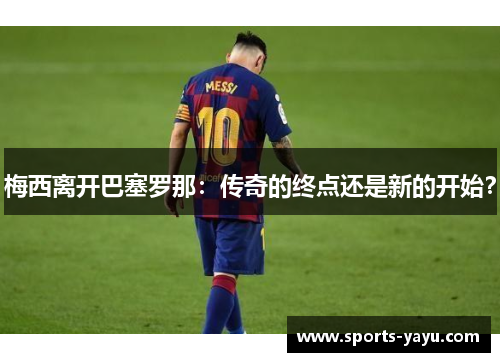 梅西离开巴塞罗那：传奇的终点还是新的开始？