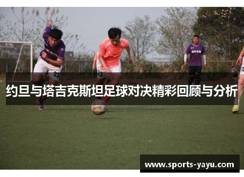 约旦与塔吉克斯坦足球对决精彩回顾与分析