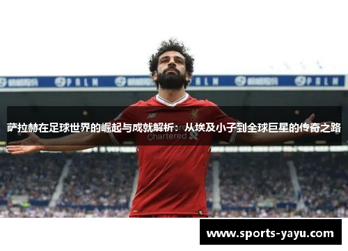 萨拉赫在足球世界的崛起与成就解析：从埃及小子到全球巨星的传奇之路